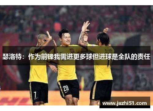 瑟洛特：作为前锋我需进更多球但进球是全队的责任