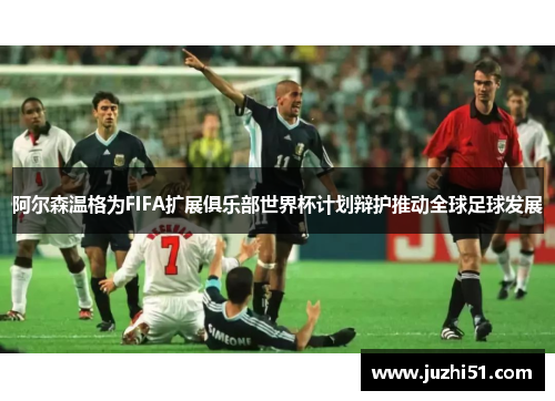 阿尔森温格为FIFA扩展俱乐部世界杯计划辩护推动全球足球发展